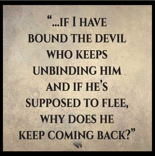 I thought we were supposed to bind the devil in order to win over him.