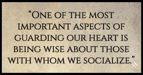One of the most important aspects of guarding our heart is being wise about those with whom we socialize.